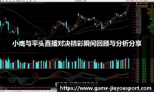 小鹰与平头直播对决精彩瞬间回顾与分析分享